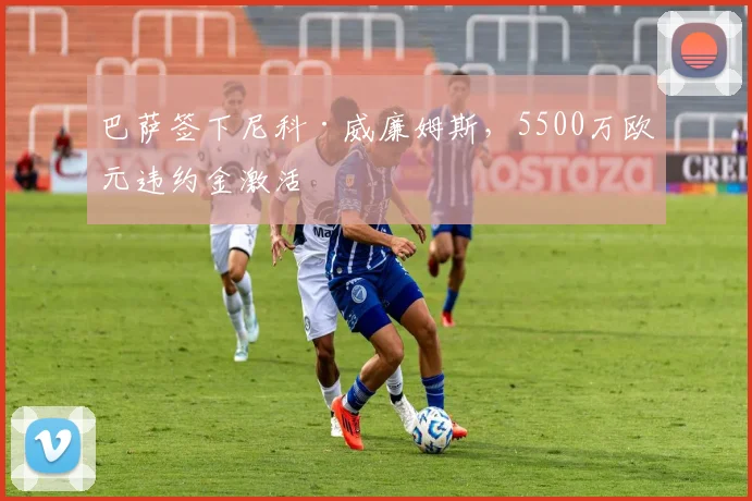 巴萨签下尼科·威廉姆斯，5500万欧元违约金激活