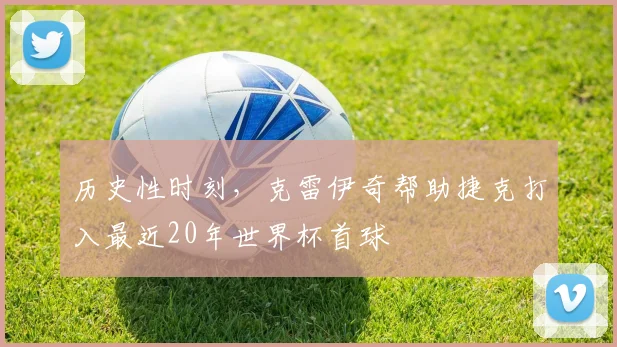 历史性时刻,克雷伊奇帮助捷克打入最近20年世界杯首球