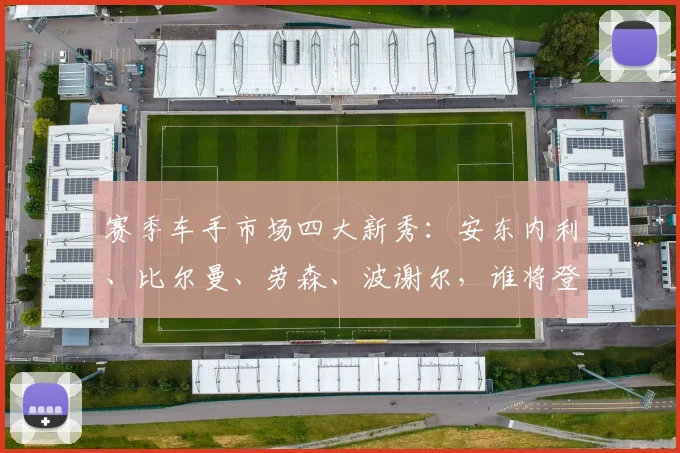 赛季车手市场四大新秀：安东内利、比尔曼、劳森、波谢尔，谁将登陆F1