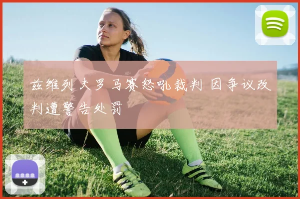 兹维列夫罗马赛怒吼裁判 因争议改判遭警告处罚