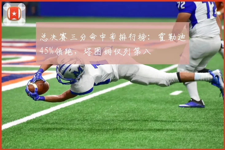 总决赛三分命中率排行榜:霍勒迪45%领跑,塔图姆仅列第八