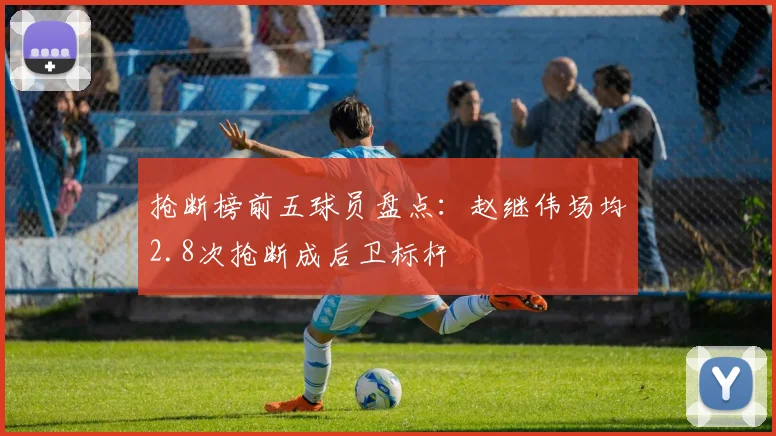 抢断榜前五球员盘点:赵继伟场均2.8次抢断成后卫标杆