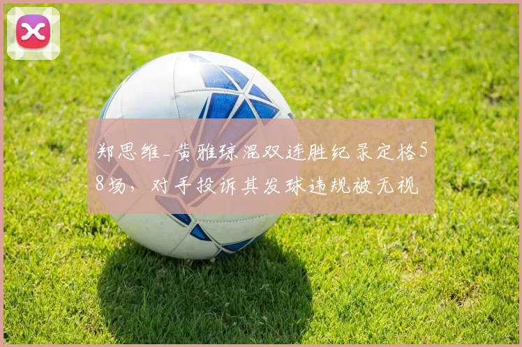 郑思维_黄雅琼混双连胜纪录定格58场,对手投诉其发球违规被无视