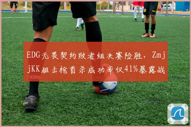 EDG无畏契约败者组决赛险胜，ZmjjKK狙击枪首杀成功率仅41%暴露战术短板？