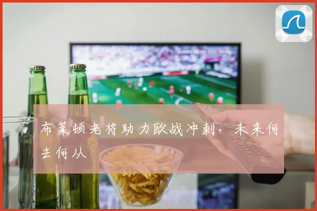 布莱顿老将助力欧战冲刺,未来何去何从