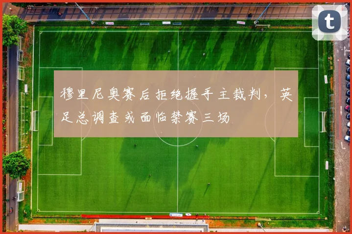 穆里尼奥赛后拒绝握手主裁判,英足总调查或面临禁赛三场