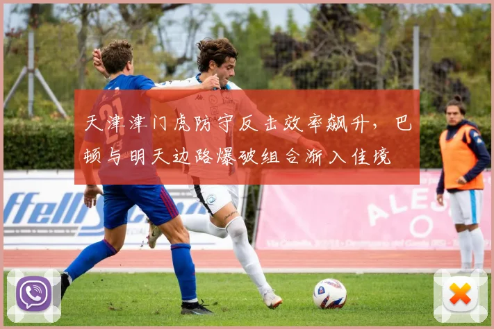 天津津门虎防守反击效率飙升，巴顿与明天边路爆破组合渐入佳境