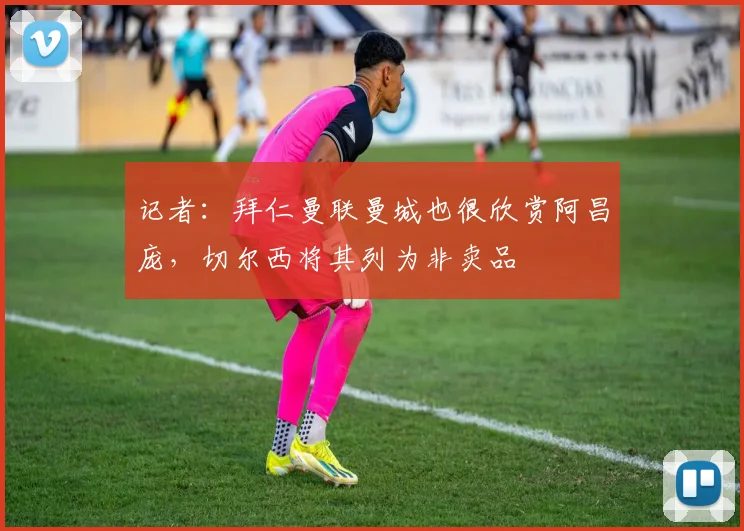 记者:拜仁曼联曼城也很欣赏阿昌庞,切尔西将其列为非卖品