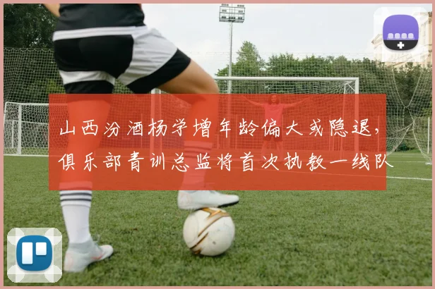 山西汾酒杨学增年龄偏大或隐退,俱乐部青训总监将首次执教一线队