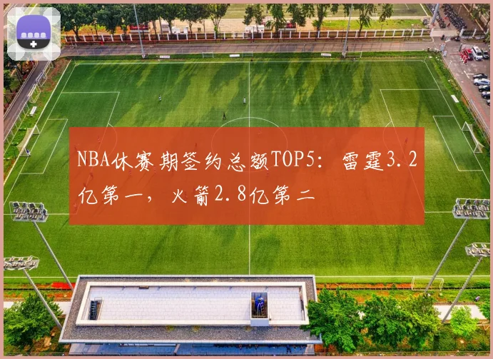 NBA休赛期签约总额TOP5：雷霆3.2亿第一，火箭2.8亿第二